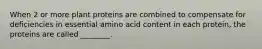 When 2 or more plant proteins are combined to compensate for deficiencies in essential amino acid content in each protein, the proteins are called ________.