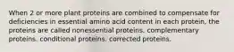 When 2 or more plant proteins are combined to compensate for deficiencies in essential amino acid content in each protein, the proteins are called nonessential proteins. complementary proteins. conditional proteins. corrected proteins.