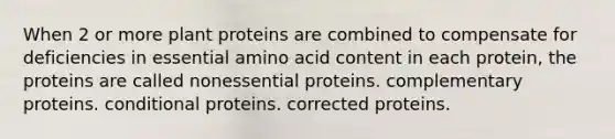 When 2 or more plant proteins are combined to compensate for deficiencies in essential amino acid content in each protein, the proteins are called nonessential proteins. complementary proteins. conditional proteins. corrected proteins.