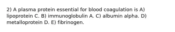 2) A plasma protein essential for blood coagulation is A) lipoprotein C. B) immunoglobulin A. C) albumin alpha. D) metalloprotein D. E) fibrinogen.