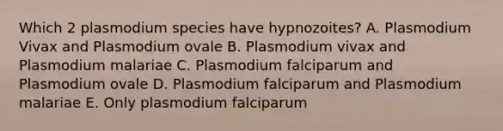 Which 2 plasmodium species have hypnozoites? A. Plasmodium Vivax and Plasmodium ovale B. Plasmodium vivax and Plasmodium malariae C. Plasmodium falciparum and Plasmodium ovale D. Plasmodium falciparum and Plasmodium malariae E. Only plasmodium falciparum