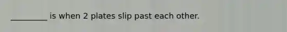 _________ is when 2 plates slip past each other.