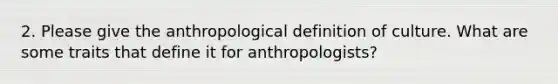 2. Please give the anthropological definition of culture. What are some traits that define it for anthropologists?