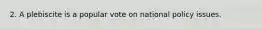 2. A plebiscite is a popular vote on national policy issues.