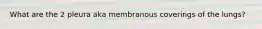 What are the 2 pleura aka membranous coverings of the lungs?