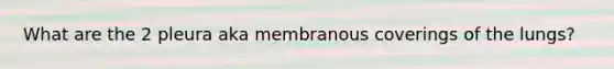 What are the 2 pleura aka membranous coverings of the lungs?