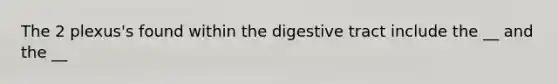 The 2 plexus's found within the digestive tract include the __ and the __