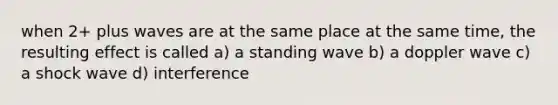 when 2+ plus waves are at the same place at the same time, the resulting effect is called a) a standing wave b) a doppler wave c) a shock wave d) interference