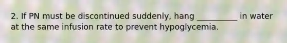 2. If PN must be discontinued suddenly, hang __________ in water at the same infusion rate to prevent hypoglycemia.