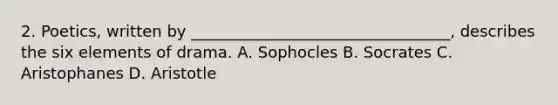 2. Poetics, written by _________________________________, describes the six elements of drama. A. Sophocles B. Socrates C. Aristophanes D. Aristotle