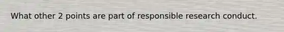 What other 2 points are part of responsible research conduct.