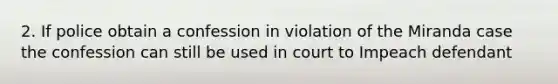 2. If police obtain a confession in violation of the Miranda case the confession can still be used in court to Impeach defendant