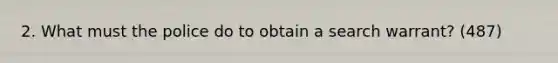 2. What must the police do to obtain a search warrant? (487)