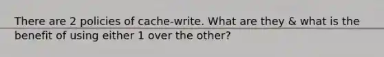 There are 2 policies of cache-write. What are they & what is the benefit of using either 1 over the other?