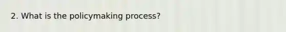 2. What is the policymaking process?