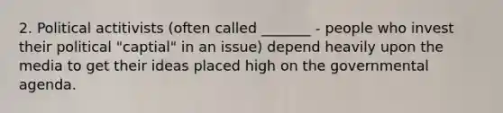 2. Political actitivists (often called _______ - people who invest their political "captial" in an issue) depend heavily upon the media to get their ideas placed high on the governmental agenda.