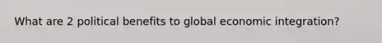 What are 2 political benefits to global economic integration?