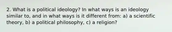 2. What is a political ideology? In what ways is an ideology similar to, and in what ways is it different from: a) a scientific theory, b) a political philosophy, c) a religion?