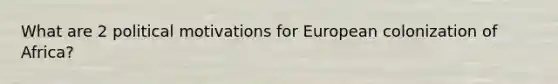 What are 2 political motivations for European colonization of Africa?