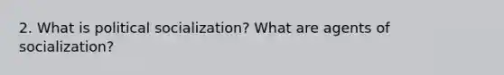 2. What is political socialization? What are agents of socialization?