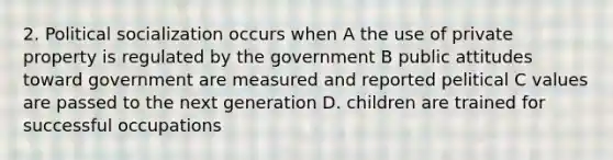 2. Political socialization occurs when A the use of private property is regulated by the government B public attitudes toward government are measured and reported pelitical C values are passed to the next generation D. children are trained for successful occupations