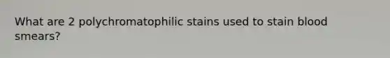 What are 2 polychromatophilic stains used to stain blood smears?