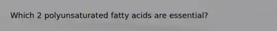 Which 2 polyunsaturated fatty acids are essential?