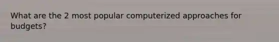 What are the 2 most popular computerized approaches for budgets?