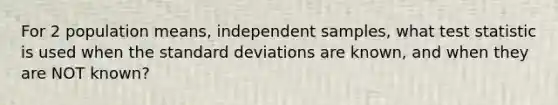 For 2 population means, independent samples, what test statistic is used when the standard deviations are known, and when they are NOT known?