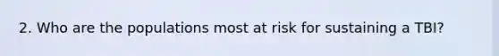 2. Who are the populations most at risk for sustaining a TBI?