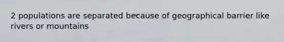 2 populations are separated because of geographical barrier like rivers or mountains