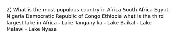 2) What is the most populous country in Africa South Africa Egypt Nigeria Democratic Republic of Congo Ethiopia what is the third largest lake in Africa - Lake Tanganyika - Lake Baikal - Lake Malawi - Lake Nyasa