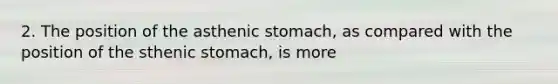 2. The position of the asthenic stomach, as compared with the position of the sthenic stomach, is more