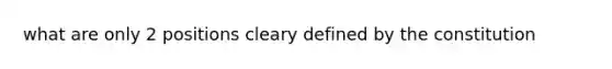 what are only 2 positions cleary defined by the constitution