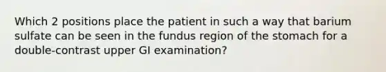 Which 2 positions place the patient in such a way that barium sulfate can be seen in the fundus region of the stomach for a double-contrast upper GI examination?