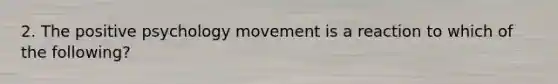 2. The positive psychology movement is a reaction to which of the following?