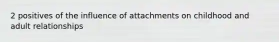 2 positives of the influence of attachments on childhood and adult relationships