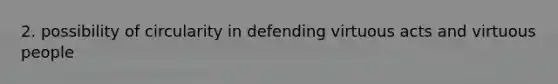 2. possibility of circularity in defending virtuous acts and virtuous people