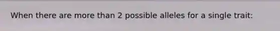 When there are more than 2 possible alleles for a single trait: