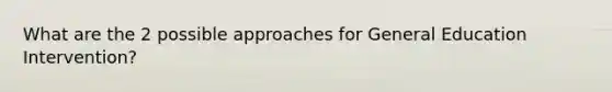 What are the 2 possible approaches for General Education Intervention?
