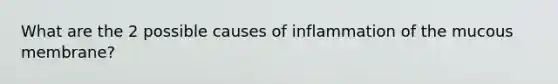 What are the 2 possible causes of inflammation of the mucous membrane?