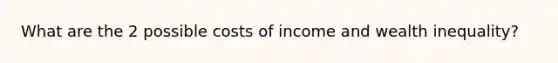 What are the 2 possible costs of income and wealth inequality?