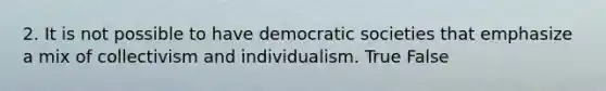 2. It is not possible to have democratic societies that emphasize a mix of collectivism and individualism. True False