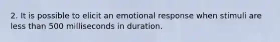 2. It is possible to elicit an emotional response when stimuli are less than 500 milliseconds in duration.