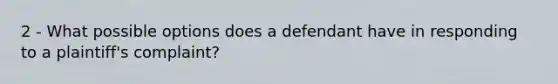 2 - What possible options does a defendant have in responding to a plaintiff's complaint?