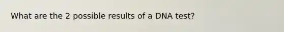 What are the 2 possible results of a DNA test?