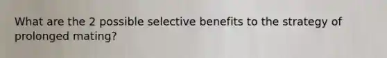 What are the 2 possible selective benefits to the strategy of prolonged mating?