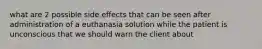 what are 2 possible side effects that can be seen after administration of a euthanasia solution while the patient is unconscious that we should warn the client about