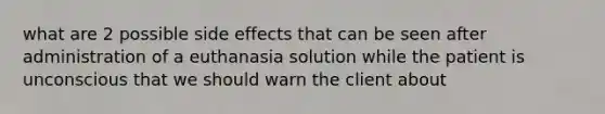 what are 2 possible side effects that can be seen after administration of a euthanasia solution while the patient is unconscious that we should warn the client about