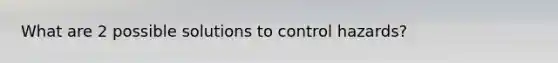 What are 2 possible solutions to control hazards?
